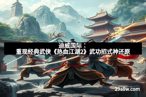 迪威国际：重现经典武侠《热血江湖2》武功招式神还原