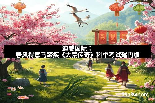迪威国际：春风得意马蹄疾《大荒传奇》科举考试耀门楣